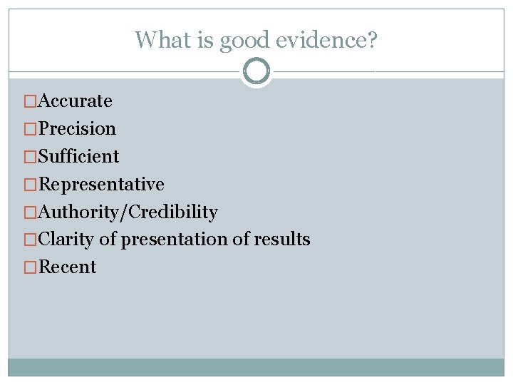 What is good evidence? �Accurate �Precision �Sufficient �Representative �Authority/Credibility �Clarity of presentation of results