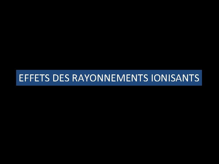 EFFETS DES RAYONNEMENTS IONISANTS 