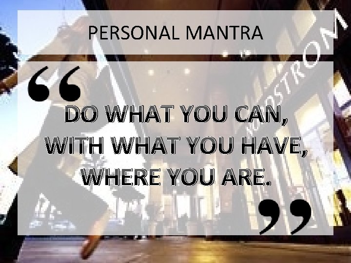 PERSONAL MANTRA DO WHAT YOU CAN, WITH WHAT YOU HAVE, WHERE YOU ARE. 