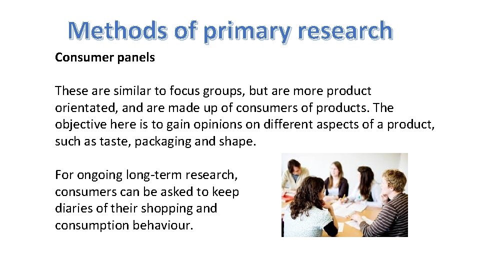 Methods of primary research Consumer panels These are similar to focus groups, but are