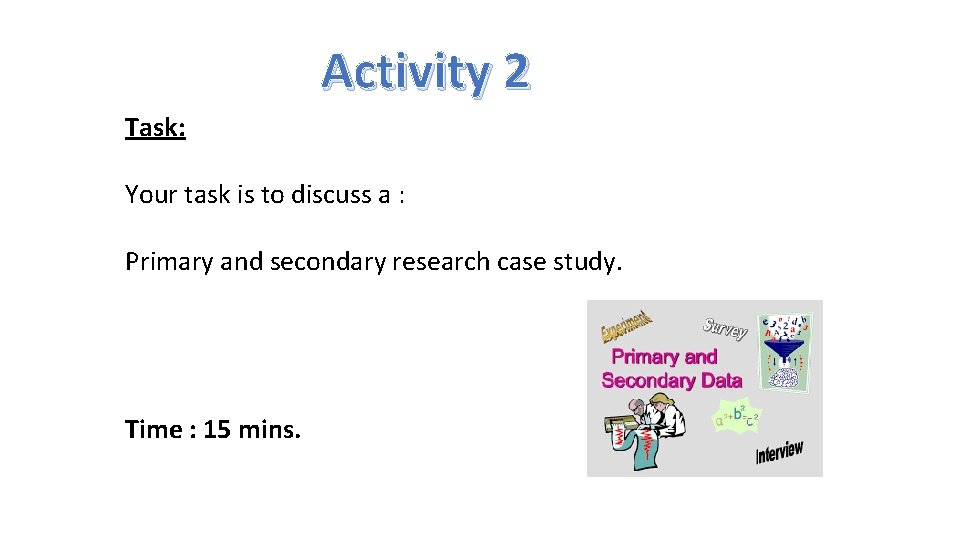 Activity 2 Task: Your task is to discuss a : Primary and secondary research