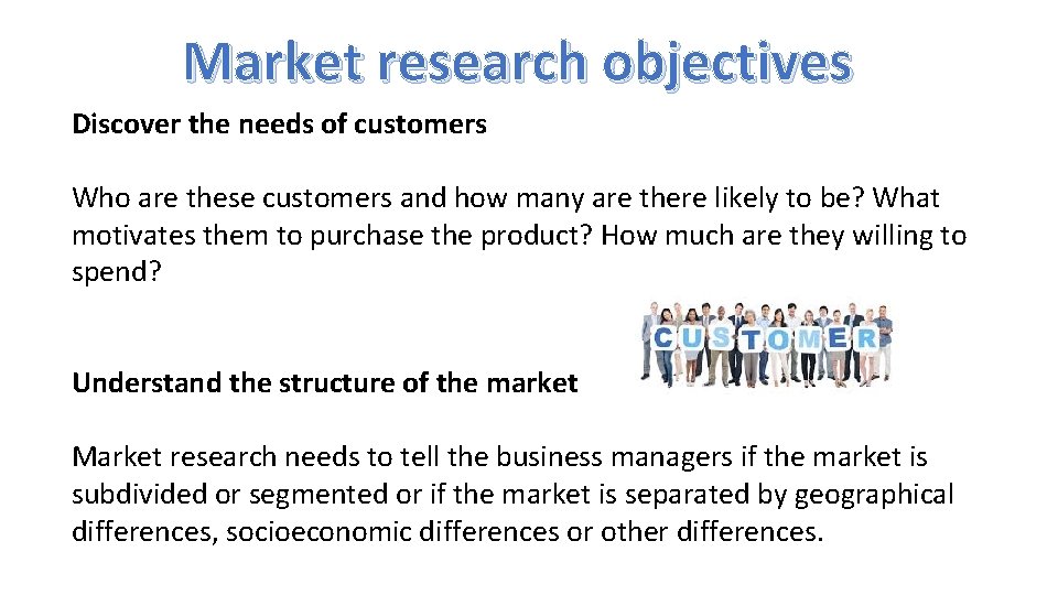 Market research objectives Discover the needs of customers Who are these customers and how