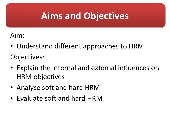 Aims and Objectives Aim: • Understand different approaches to HRM Objectives: • Explain the