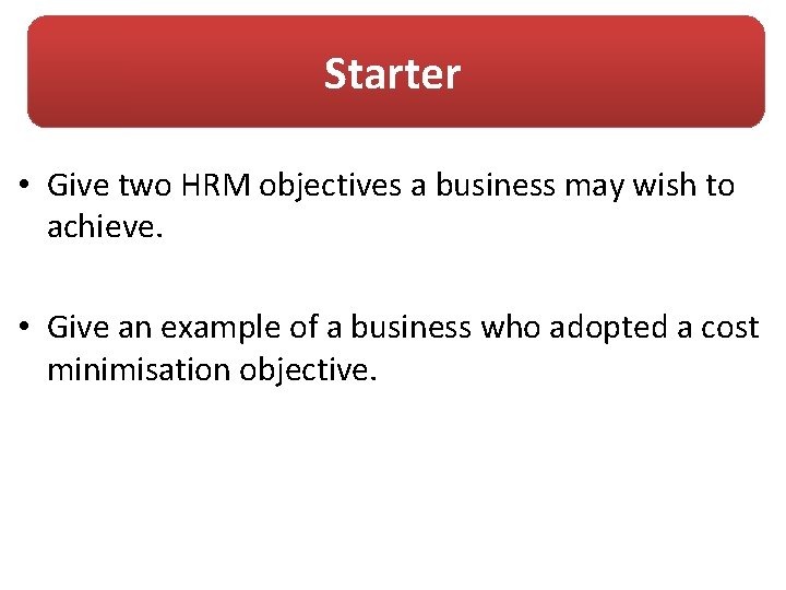 Starter • Give two HRM objectives a business may wish to achieve. • Give