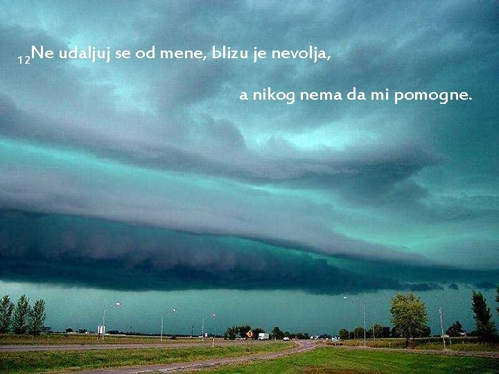 12 Ne udaljuj se od mene, blizu je nevolja, a nikog nema da mi