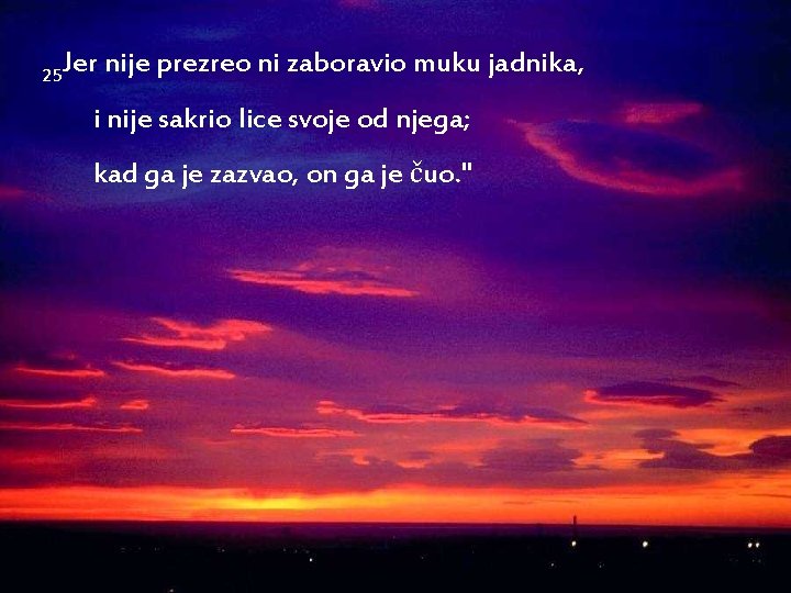 25 Jer nije prezreo ni zaboravio muku jadnika, i nije sakrio lice svoje od