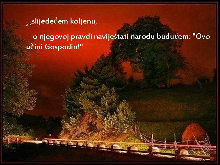 32 slijedećem koljenu, o njegovoj pravdi naviještati narodu budućem: "Ovo učini Gospodin!" 