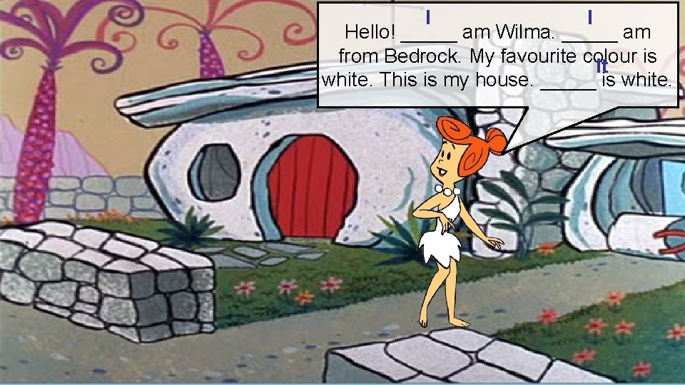 I I Hello! _____ am Wilma. _____ am from Bedrock. My favourite colour is