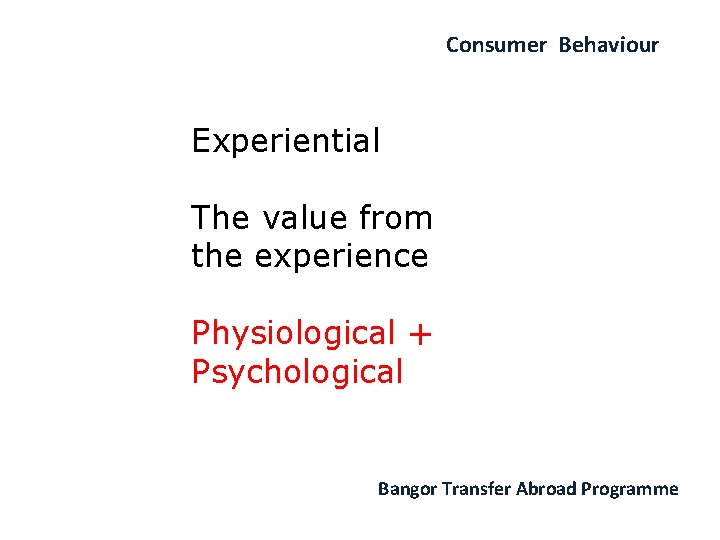 Consumer Behaviour Experiential The value from the experience Physiological + Psychological Bangor Transfer Abroad