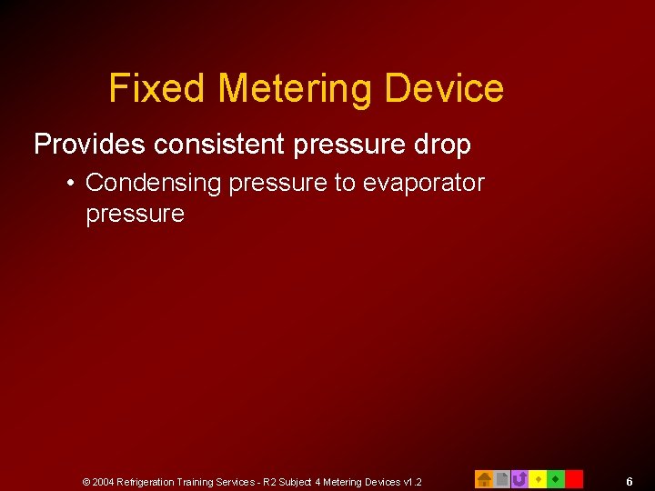 Fixed Metering Device Provides consistent pressure drop • Condensing pressure to evaporator pressure ©