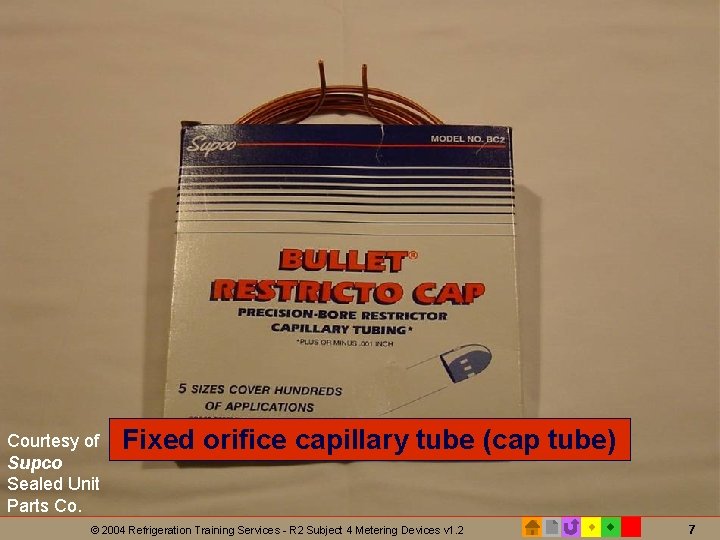 Fixed orifice capillary tube Courtesy of Supco Sealed Unit Parts Co. Fixed orifice capillary