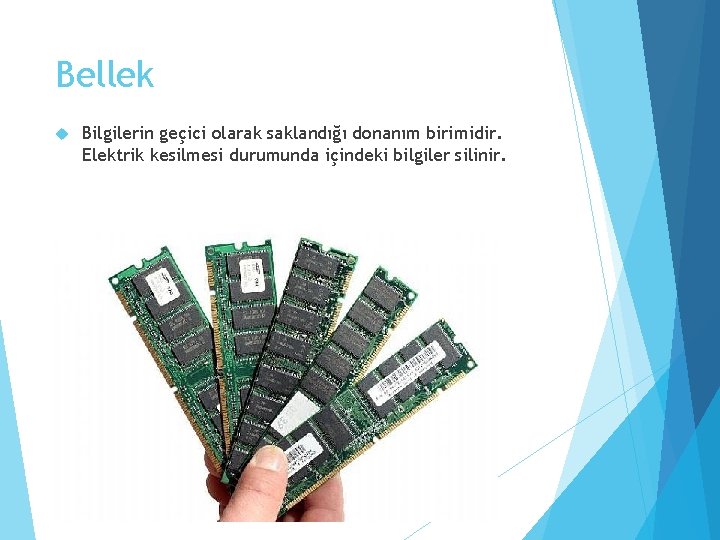 Bellek Bilgilerin geçici olarak saklandığı donanım birimidir. Elektrik kesilmesi durumunda içindeki bilgiler silinir. 