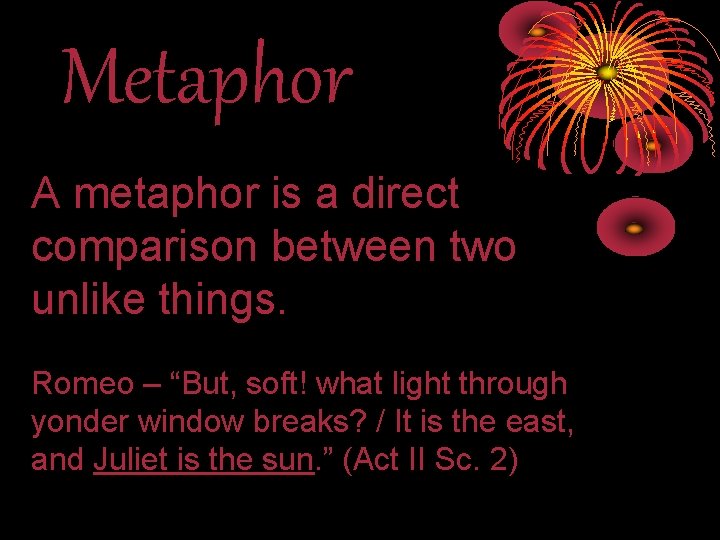 Metaphor A metaphor is a direct comparison between two unlike things. Romeo – “But,