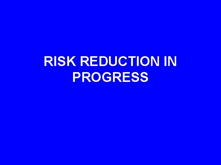 RISK REDUCTION IN PROGRESS 