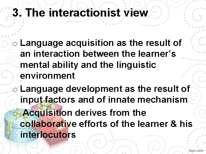 3. The interactionist view o Language acquisition as the result of an interaction between
