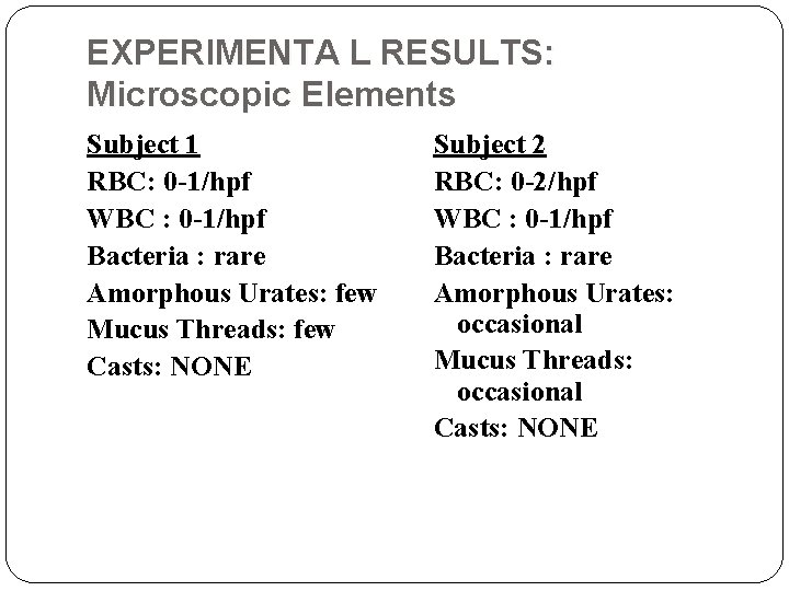 EXPERIMENTA L RESULTS: Microscopic Elements Subject 1 RBC: 0 -1/hpf WBC : 0 -1/hpf EXPERIMENTA L RESULTS: Microscopic Elements Subject 1 RBC: 0 -1/hpf WBC : 0 -1/hpf