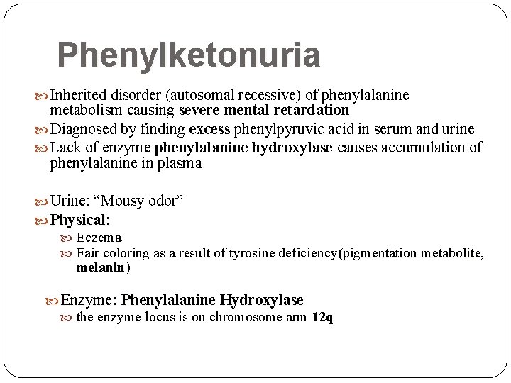 Phenylketonuria Inherited disorder (autosomal recessive) of phenylalanine metabolism causing severe mental retardation Diagnosed by Phenylketonuria Inherited disorder (autosomal recessive) of phenylalanine metabolism causing severe mental retardation Diagnosed by