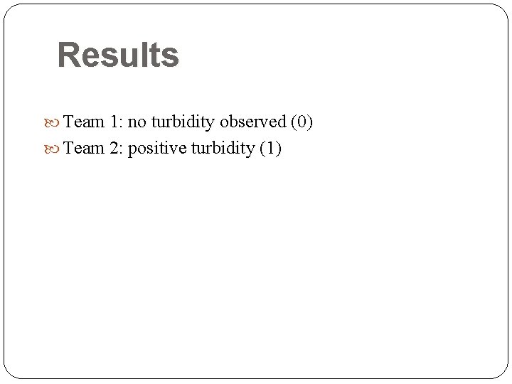 Results Team 1: no turbidity observed (0) Team 2: positive turbidity (1)  Results Team 1: no turbidity observed (0) Team 2: positive turbidity (1)