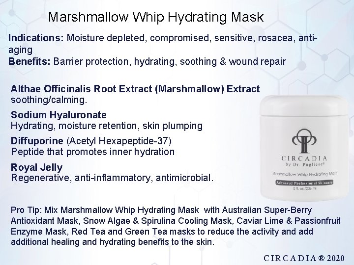 Marshmallow Whip Hydrating Mask Indications: Moisture depleted, compromised, sensitive, rosacea, antiaging Benefits: Barrier protection,