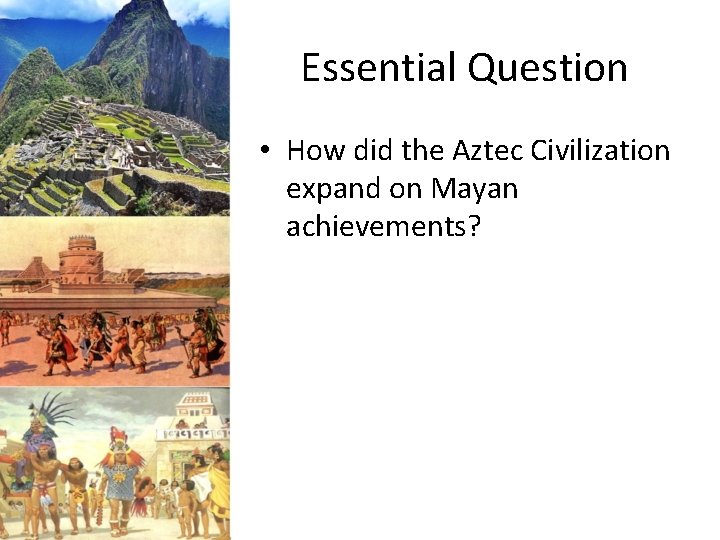 Essential Question • How did the Aztec Civilization expand on Mayan achievements? 