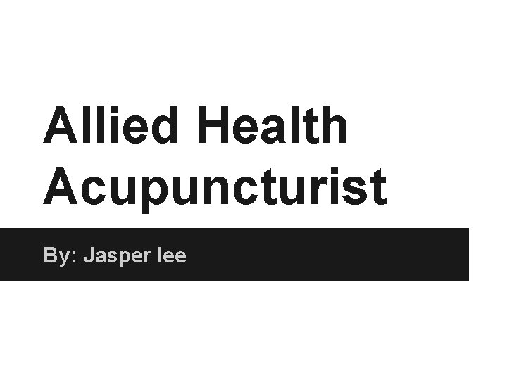 Allied Health Acupuncturist By: Jasper lee 