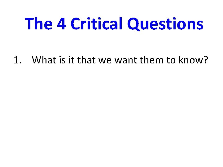 The 4 Critical Questions 1. What is it that we want them to know?