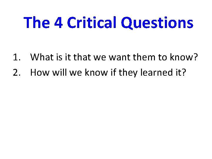 The 4 Critical Questions 1. What is it that we want them to know?