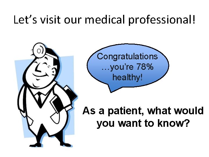 Let’s visit our medical professional! Congratulations …you’re 78% healthy! As a patient, what would