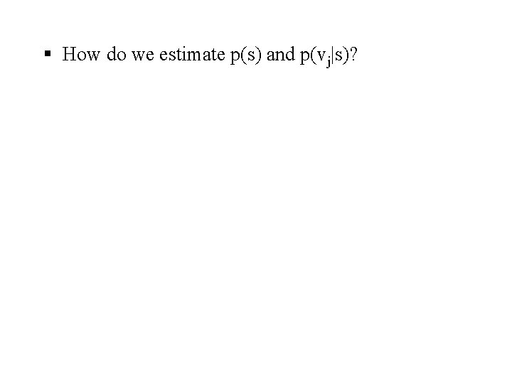 § How do we estimate p(s) and p(vj|s)? 