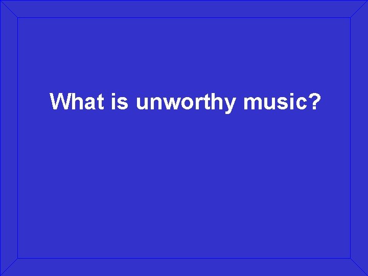 What is unworthy music? 