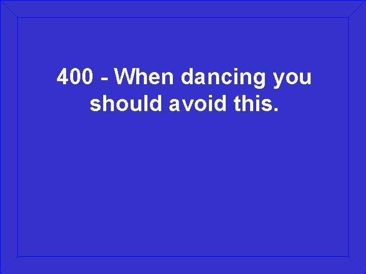 400 - When dancing you should avoid this. 