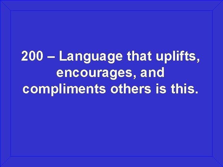 200 – Language that uplifts, encourages, and compliments others is this. 