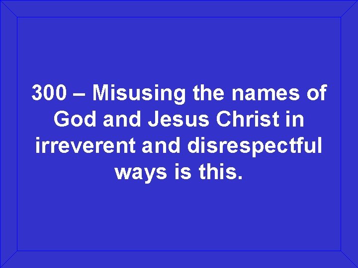 300 – Misusing the names of God and Jesus Christ in irreverent and disrespectful