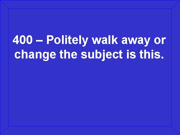 400 – Politely walk away or change the subject is this. 