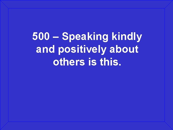 500 – Speaking kindly and positively about others is this. 