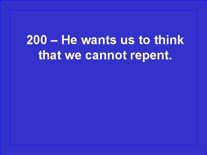 200 – He wants us to think that we cannot repent. 