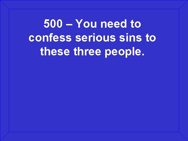 500 – You need to confess serious sins to these three people. 