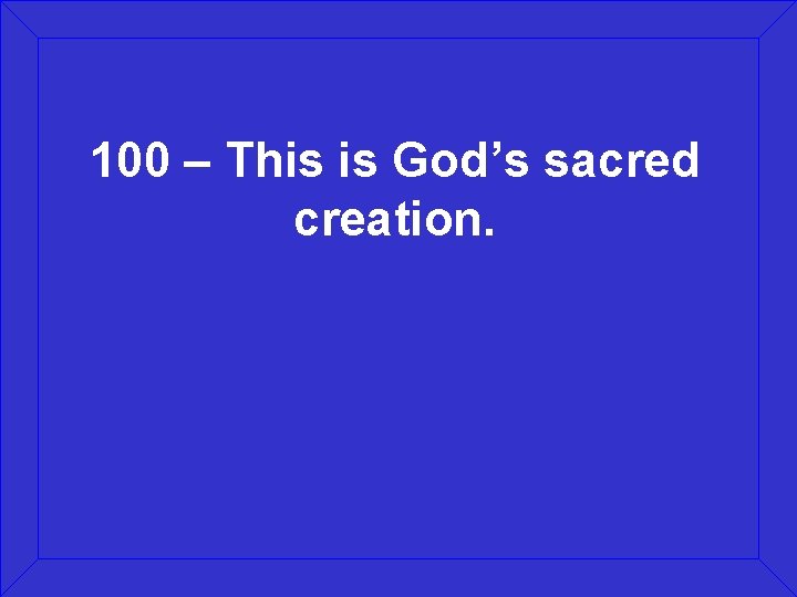 100 – This is God’s sacred creation. 