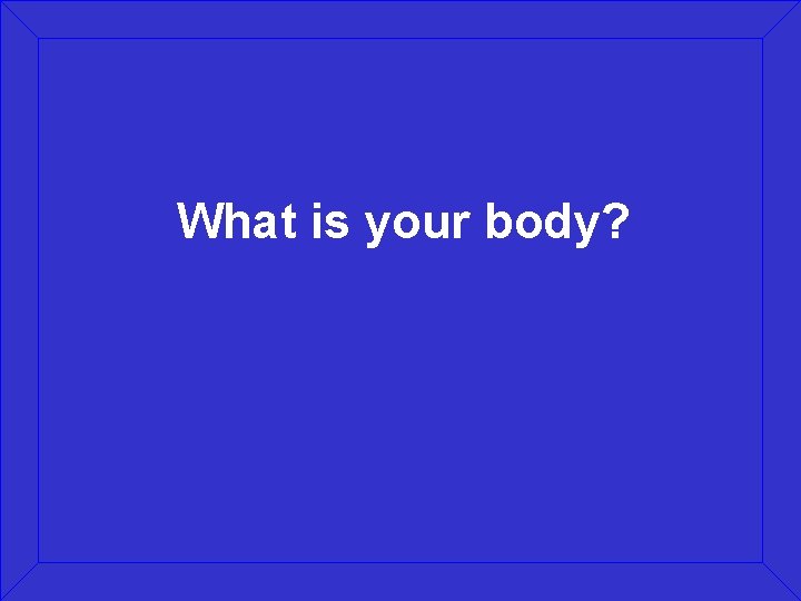 What is your body? 