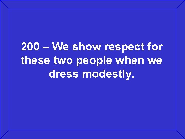 200 – We show respect for these two people when we dress modestly. 