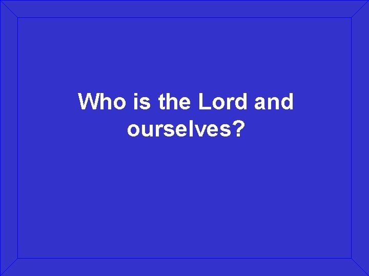 Who is the Lord and ourselves? 