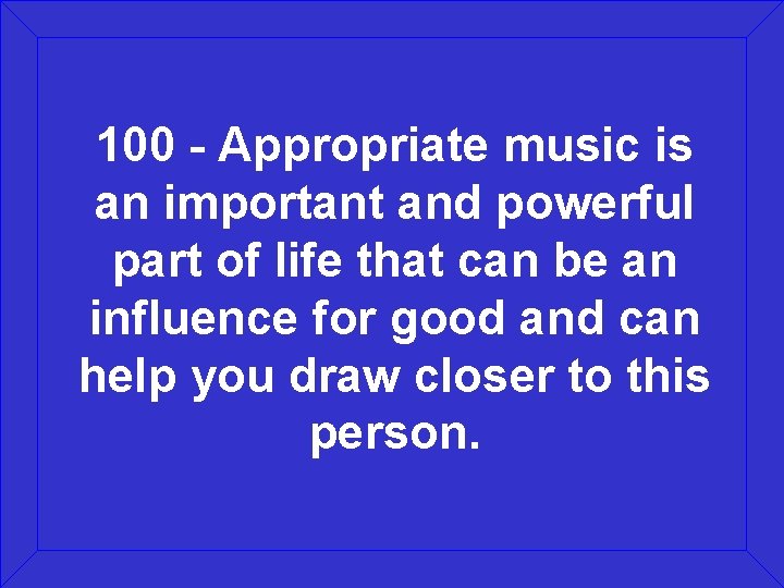 100 - Appropriate music is an important and powerful part of life that can