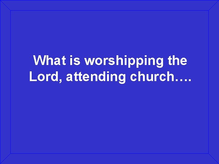 What is worshipping the Lord, attending church…. 