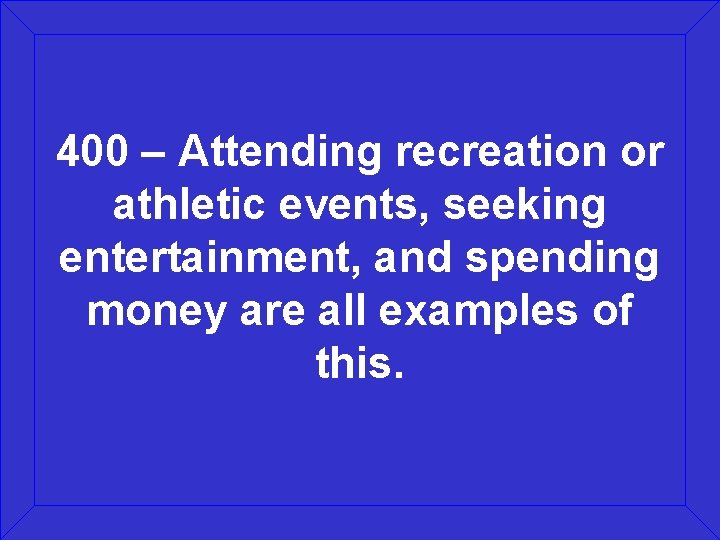 400 – Attending recreation or athletic events, seeking entertainment, and spending money are all