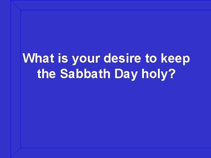 What is your desire to keep the Sabbath Day holy? 