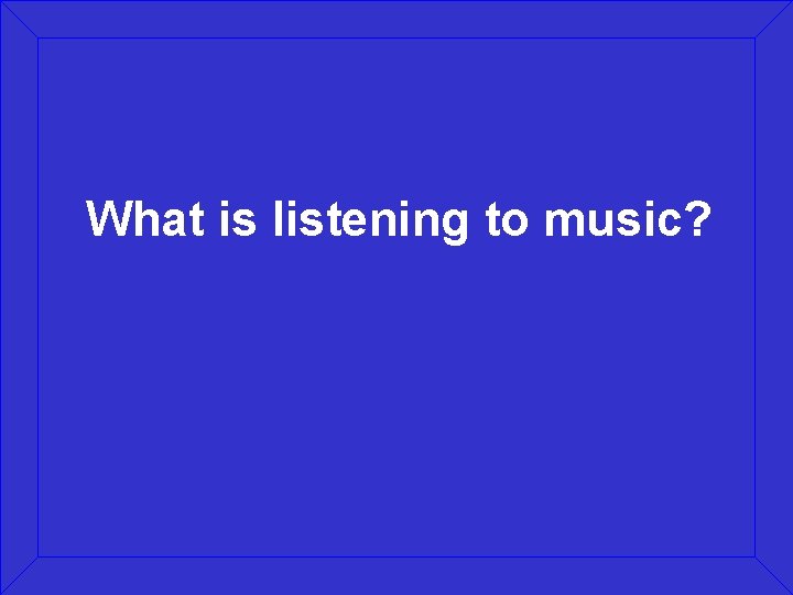What is listening to music? 