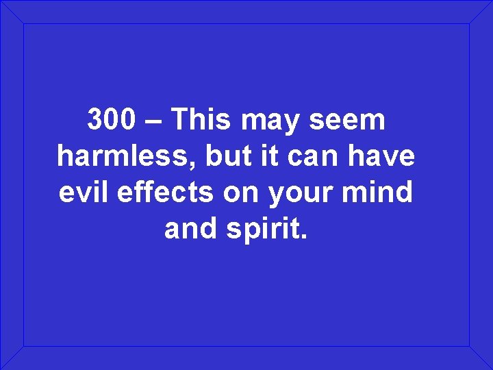 300 – This may seem harmless, but it can have evil effects on your