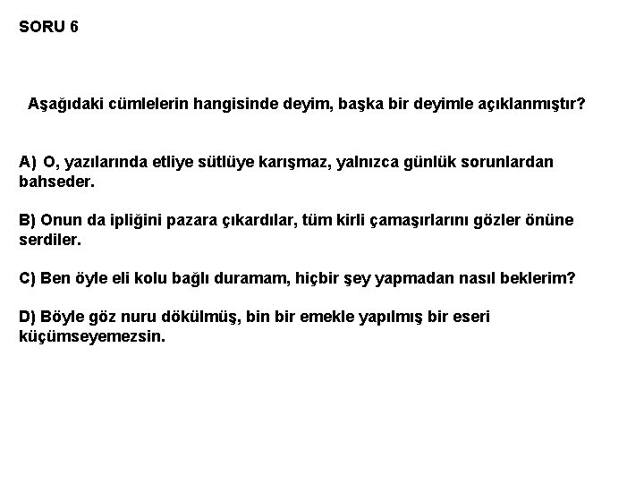 SORU 6 Aşağıdaki cümlelerin hangisinde deyim, başka bir deyimle açıklanmıştır? A) O, yazılarında etliye