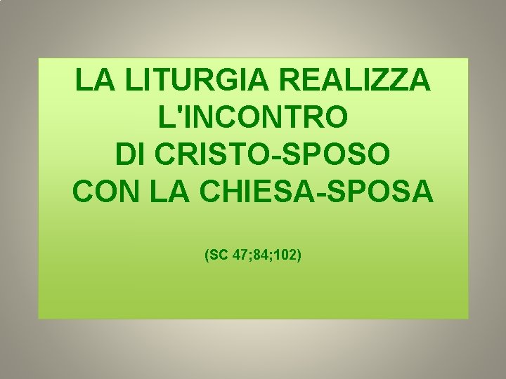 LA LITURGIA REALIZZA L'INCONTRO DI CRISTO-SPOSO CON LA CHIESA-SPOSA (SC 47; 84; 102) 