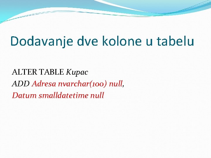 Dodavanje dve kolone u tabelu ALTER TABLE Kupac ADD Adresa nvarchar(100) null, Datum smalldatetime